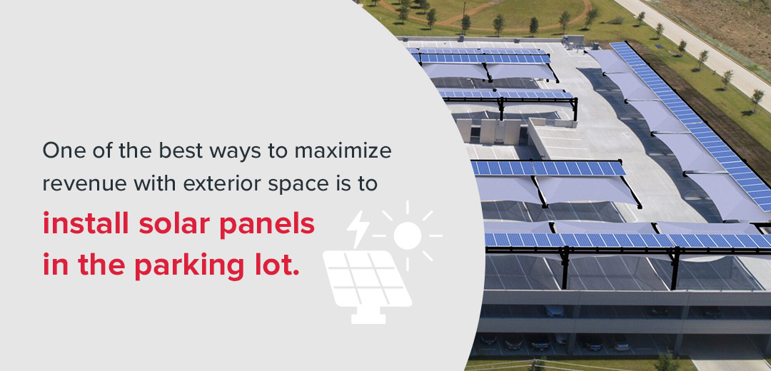 One of the best ways to maximize revenue with exterior space is to install solar panels in the parking lot.